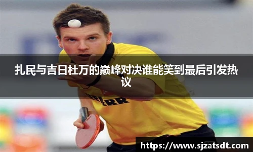 扎民与吉日杜万的巅峰对决谁能笑到最后引发热议