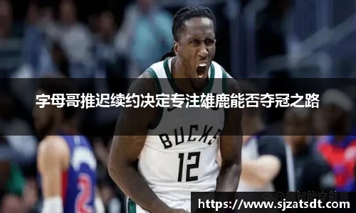 字母哥推迟续约决定专注雄鹿能否夺冠之路