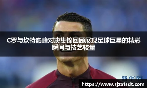 C罗与坎特巅峰对决集锦回顾展现足球巨星的精彩瞬间与技艺较量