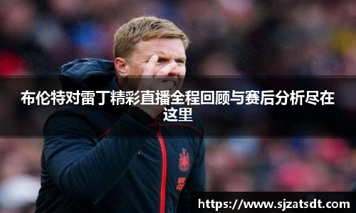 布伦特对雷丁精彩直播全程回顾与赛后分析尽在这里