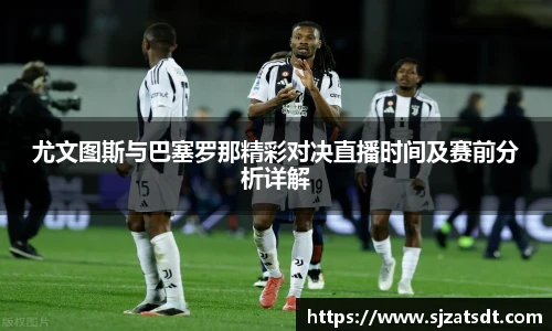尤文图斯与巴塞罗那精彩对决直播时间及赛前分析详解